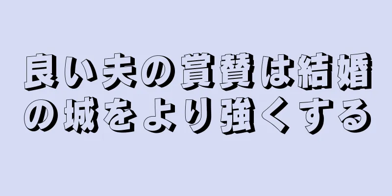 良い夫の賞賛は結婚の城をより強くする