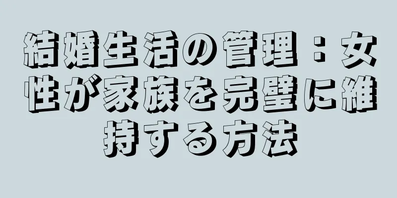結婚生活の管理：女性が家族を完璧に維持する方法