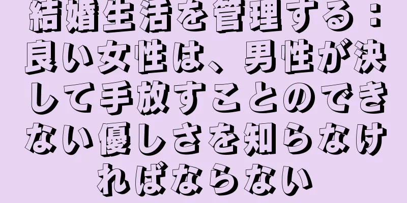結婚生活を管理する：良い女性は、男性が決して手放すことのできない優しさを知らなければならない