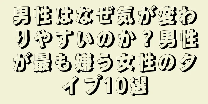男性はなぜ気が変わりやすいのか？男性が最も嫌う女性のタイプ10選