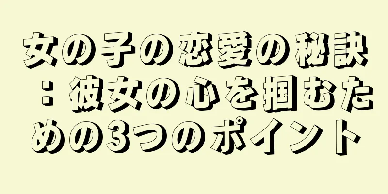 女の子の恋愛の秘訣：彼女の心を掴むための3つのポイント