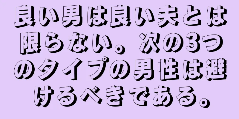 良い男は良い夫とは限らない。次の3つのタイプの男性は避けるべきである。