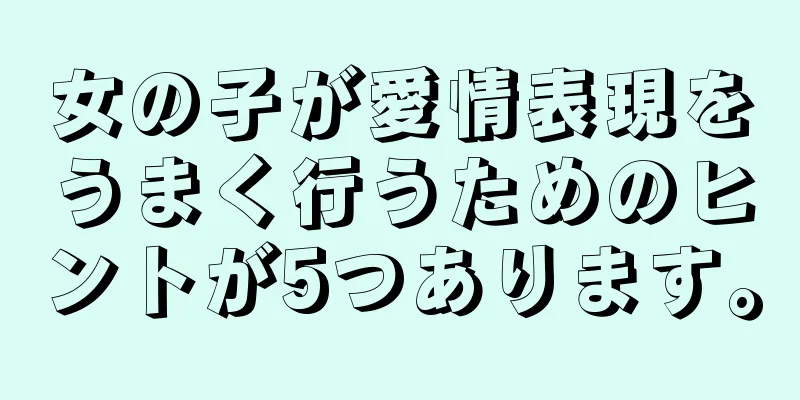 女の子が愛情表現をうまく行うためのヒントが5つあります。