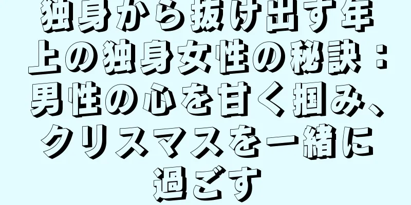 独身から抜け出す年上の独身女性の秘訣：男性の心を甘く掴み、クリスマスを一緒に過ごす