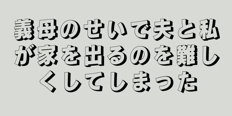 義母のせいで夫と私が家を出るのを難しくしてしまった