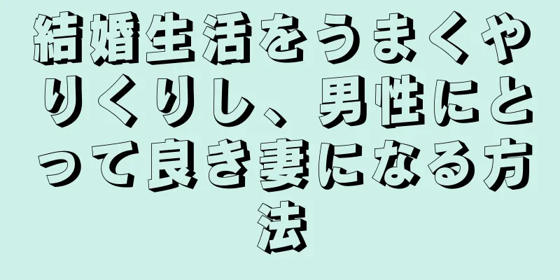 結婚生活をうまくやりくりし、男性にとって良き妻になる方法