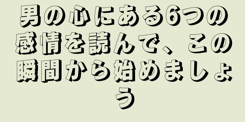 男の心にある6つの感情を読んで、この瞬間から始めましょう