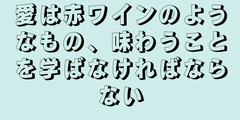 愛は赤ワインのようなもの、味わうことを学ばなければならない