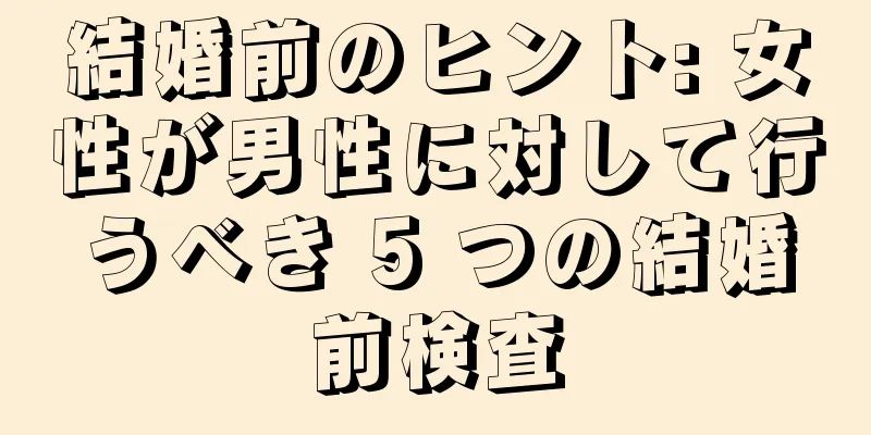 結婚前のヒント: 女性が男性に対して行うべき 5 つの結婚前検査