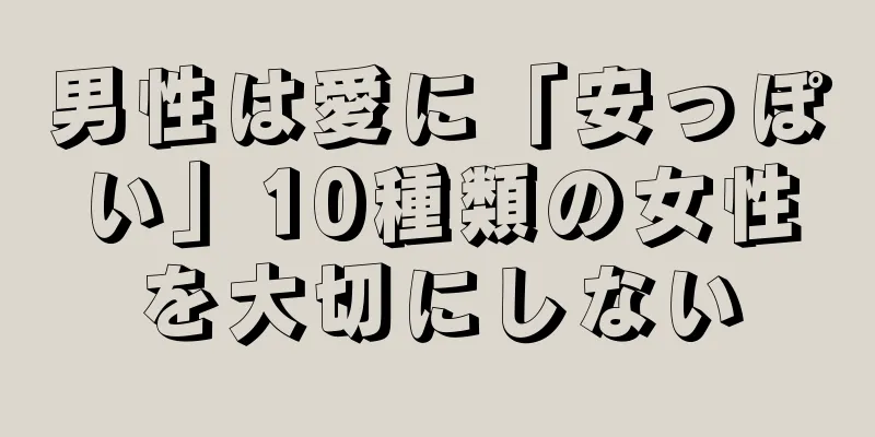 男性は愛に「安っぽい」10種類の女性を大切にしない