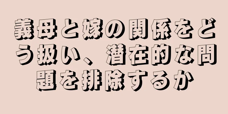 義母と嫁の関係をどう扱い、潜在的な問題を排除するか