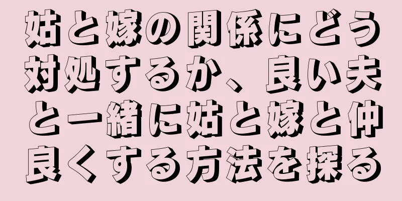 姑と嫁の関係にどう対処するか、良い夫と一緒に姑と嫁と仲良くする方法を探る