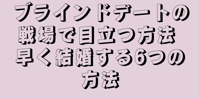 ブラインドデートの戦場で目立つ方法 早く結婚する6つの方法