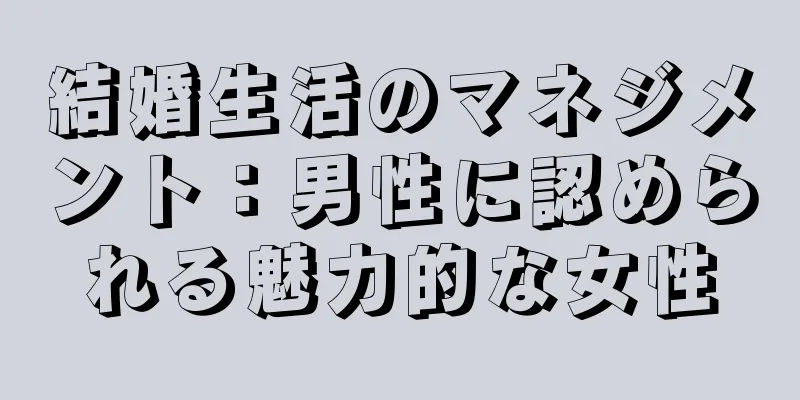 結婚生活のマネジメント：男性に認められる魅力的な女性