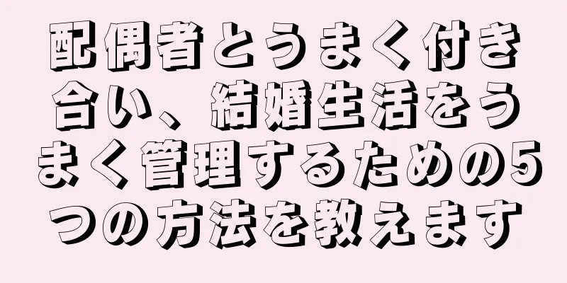 配偶者とうまく付き合い、結婚生活をうまく管理するための5つの方法を教えます