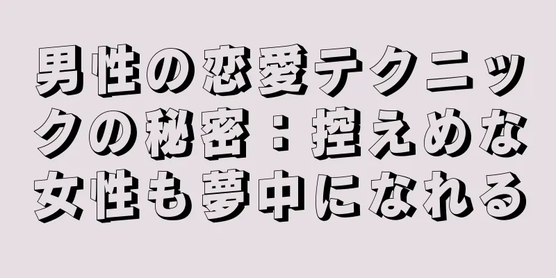 男性の恋愛テクニックの秘密：控えめな女性も夢中になれる