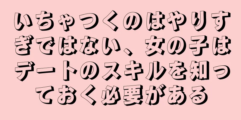 いちゃつくのはやりすぎではない、女の子はデートのスキルを知っておく必要がある
