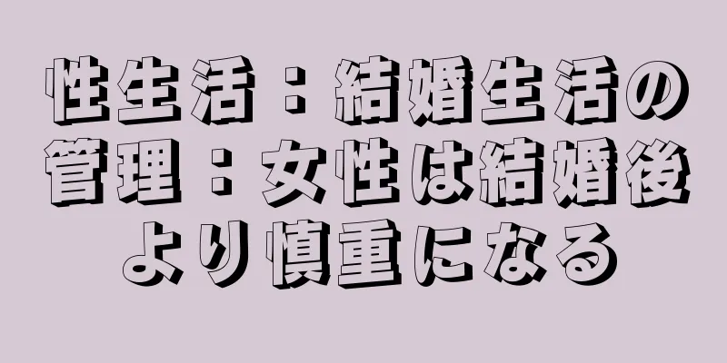 性生活：結婚生活の管理：女性は結婚後より慎重になる