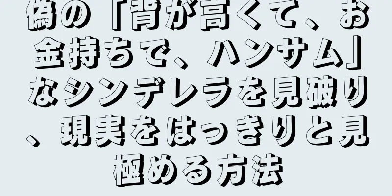 偽の「背が高くて、お金持ちで、ハンサム」なシンデレラを見破り、現実をはっきりと見極める方法