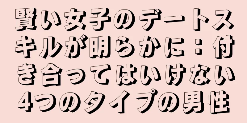 賢い女子のデートスキルが明らかに：付き合ってはいけない4つのタイプの男性