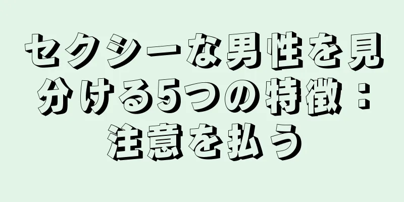 セクシーな男性を見分ける5つの特徴：注意を払う