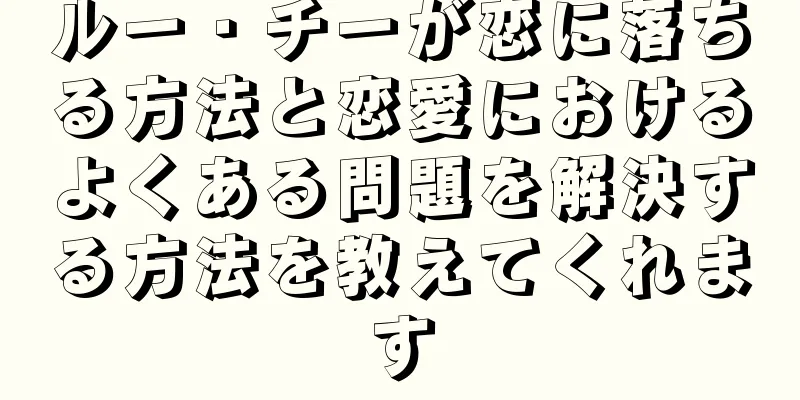 ルー・チーが恋に落ちる方法と恋愛におけるよくある問題を解決する方法を教えてくれます
