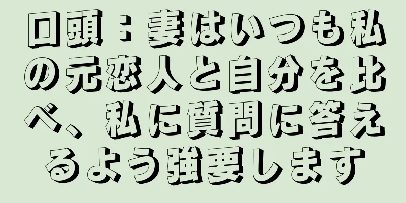口頭：妻はいつも私の元恋人と自分を比べ、私に質問に答えるよう強要します