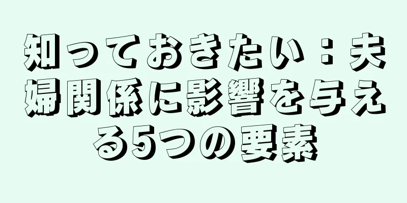 知っておきたい：夫婦関係に影響を与える5つの要素