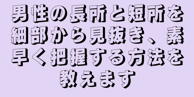 男性の長所と短所を細部から見抜き、素早く把握する方法を教えます