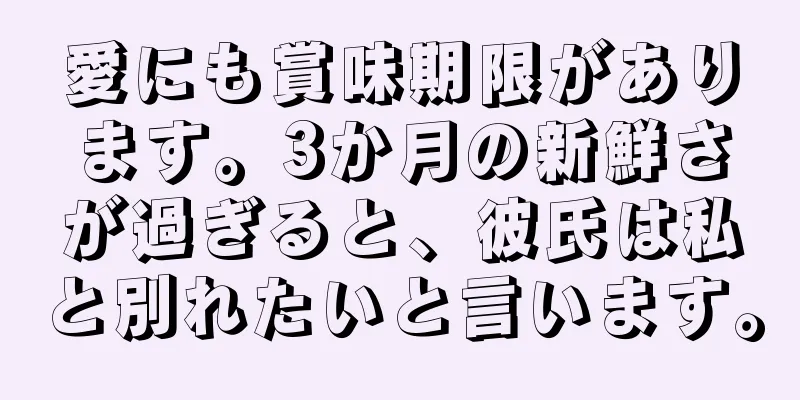 愛にも賞味期限があります。3か月の新鮮さが過ぎると、彼氏は私と別れたいと言います。