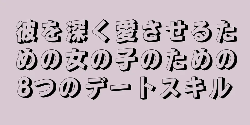 彼を深く愛させるための女の子のための8つのデートスキル