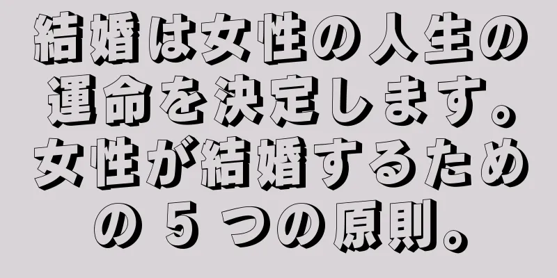 結婚は女性の人生の運命を決定します。女性が結婚するための 5 つの原則。
