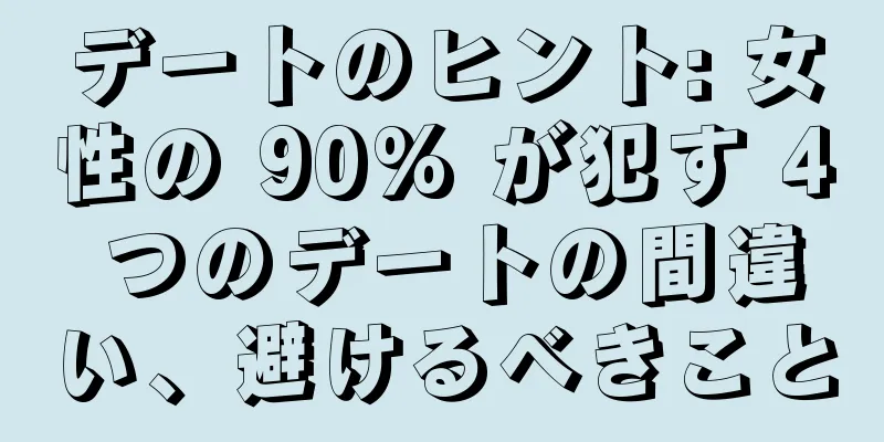デートのヒント: 女性の 90% が犯す 4 つのデートの間違い、避けるべきこと
