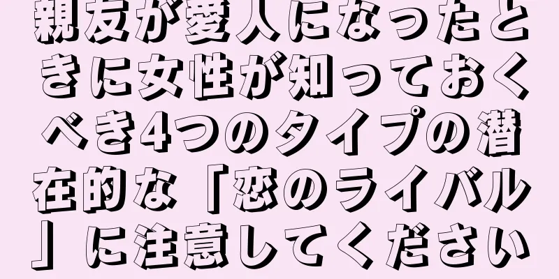 親友が愛人になったときに女性が知っておくべき4つのタイプの潜在的な「恋のライバル」に注意してください