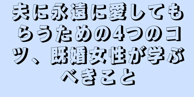 夫に永遠に愛してもらうための4つのコツ、既婚女性が学ぶべきこと