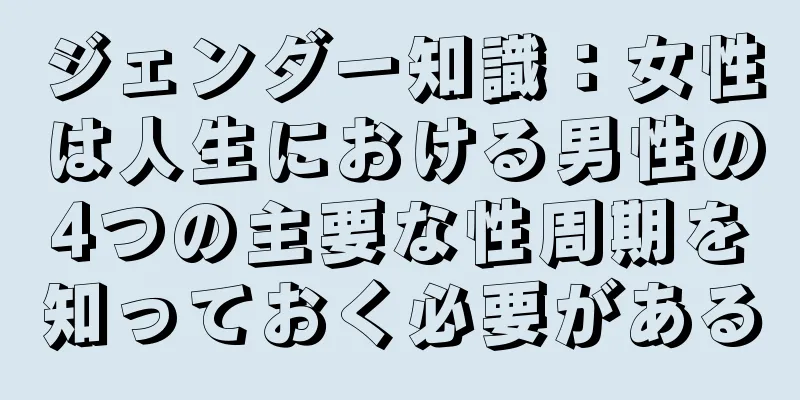 ジェンダー知識：女性は人生における男性の4つの主要な性周期を知っておく必要がある