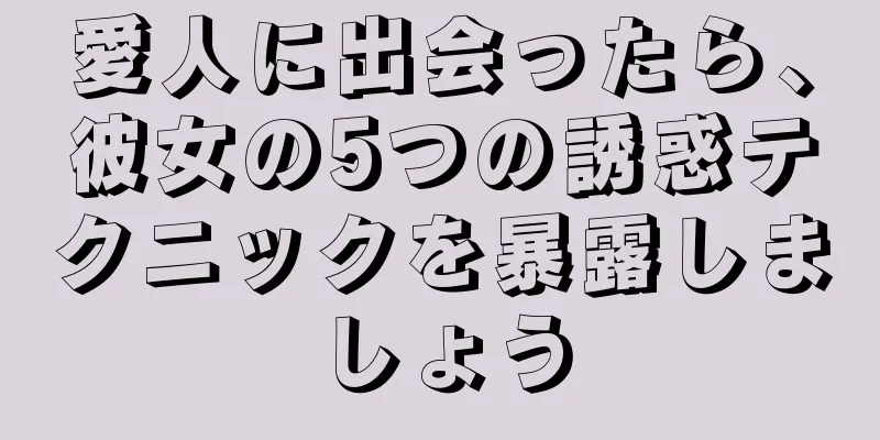 愛人に出会ったら、彼女の5つの誘惑テクニックを暴露しましょう