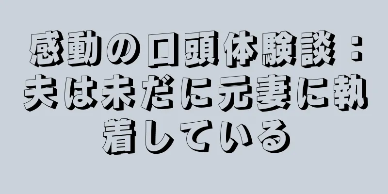 感動の口頭体験談：夫は未だに元妻に執着している
