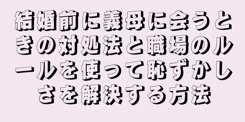 結婚前に義母に会うときの対処法と職場のルールを使って恥ずかしさを解決する方法