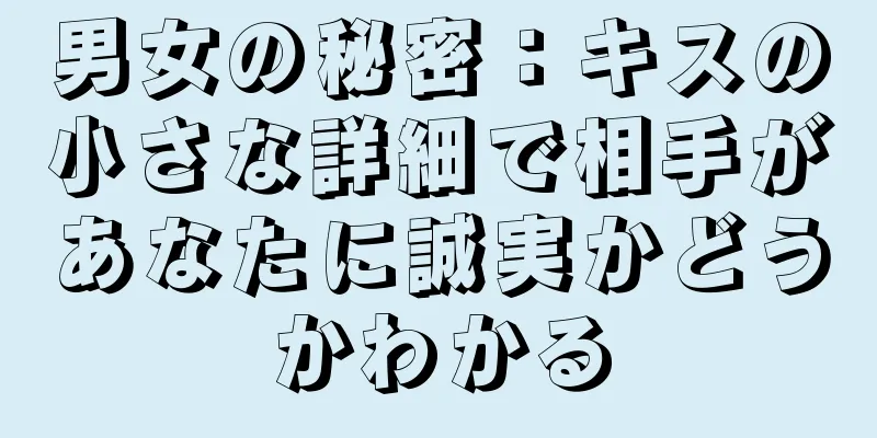 男女の秘密：キスの小さな詳細で相手があなたに誠実かどうかわかる