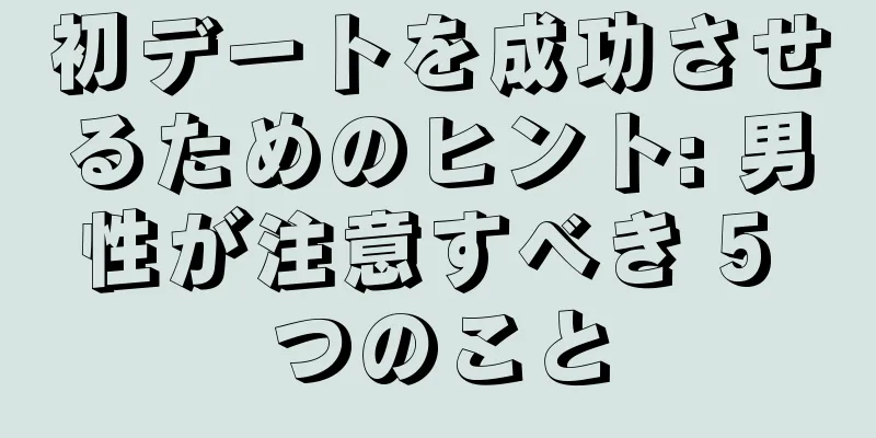 初デートを成功させるためのヒント: 男性が注意すべき 5 つのこと