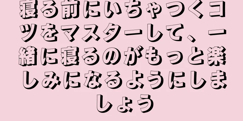 寝る前にいちゃつくコツをマスターして、一緒に寝るのがもっと楽しみになるようにしましょう