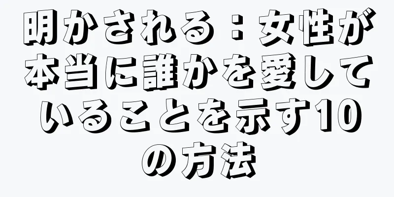 明かされる：女性が本当に誰かを愛していることを示す10の方法