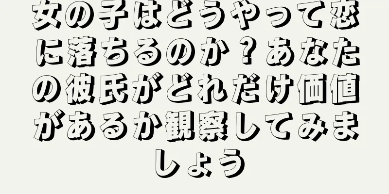 女の子はどうやって恋に落ちるのか？あなたの彼氏がどれだけ価値があるか観察してみましょう