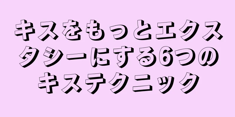 キスをもっとエクスタシーにする6つのキステクニック