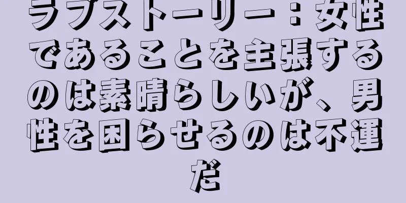 ラブストーリー：女性であることを主張するのは素晴らしいが、男性を困らせるのは不運だ