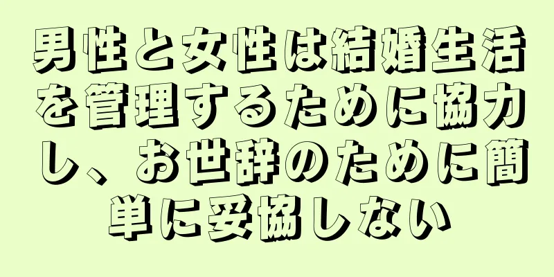 男性と女性は結婚生活を管理するために協力し、お世辞のために簡単に妥協しない