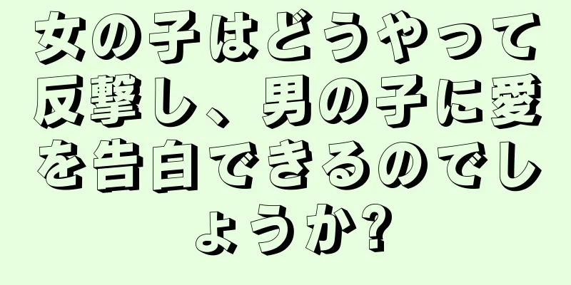 女の子はどうやって反撃し、男の子に愛を告白できるのでしょうか?