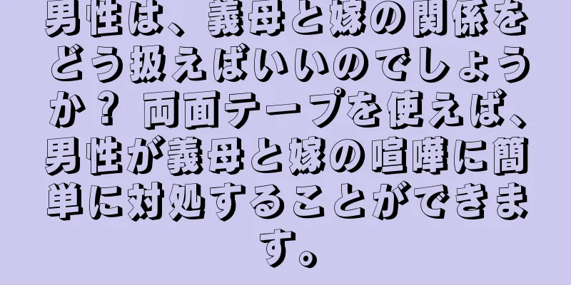男性は、義母と嫁の関係をどう扱えばいいのでしょうか？ 両面テープを使えば、男性が義母と嫁の喧嘩に簡単に対処することができます。