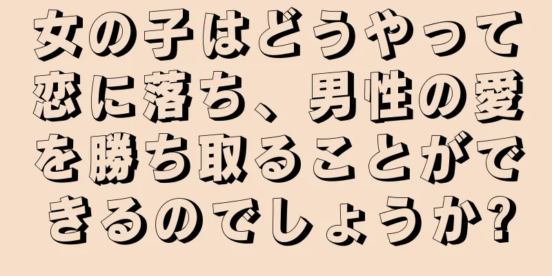 女の子はどうやって恋に落ち、男性の愛を勝ち取ることができるのでしょうか?